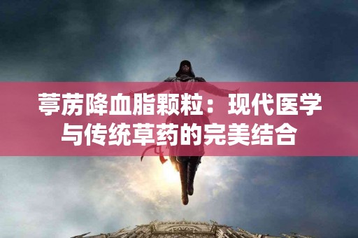 葶苈降血脂颗粒：现代医学与传统草药的完美结合
