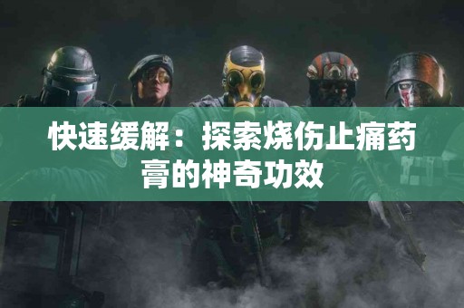 快速缓解：探索烧伤止痛药膏的神奇功效