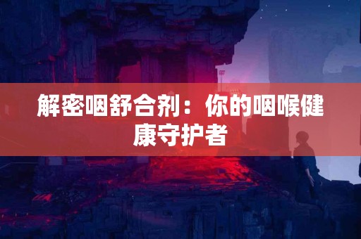 解密咽舒合剂：你的咽喉健康守护者