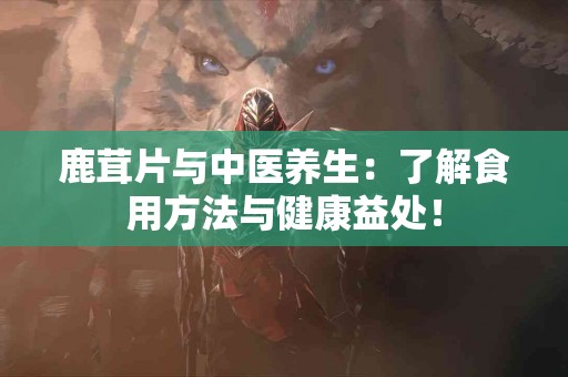 鹿茸片与中医养生：了解食用方法与健康益处！