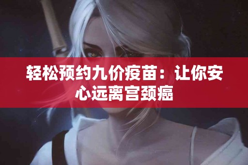 轻松预约九价疫苗：让你安心远离宫颈癌