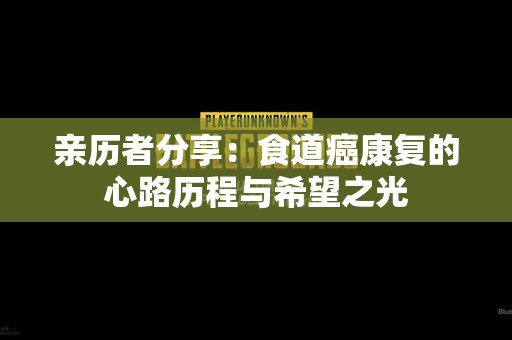 亲历者分享：食道癌康复的心路历程与希望之光