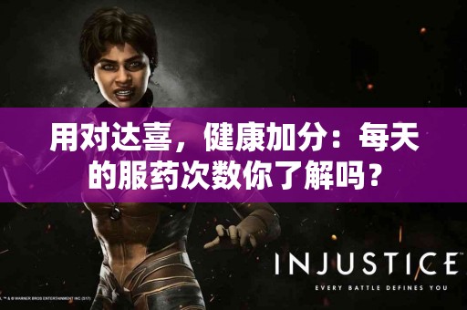 用对达喜，健康加分：每天的服药次数你了解吗？