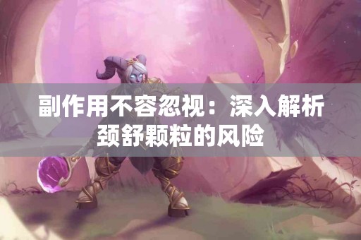 副作用不容忽视：深入解析颈舒颗粒的风险