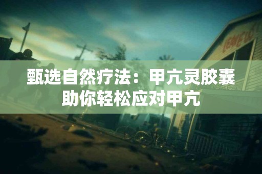 甄选自然疗法：甲亢灵胶囊助你轻松应对甲亢