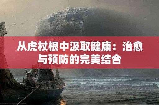 从虎杖根中汲取健康：治愈与预防的完美结合