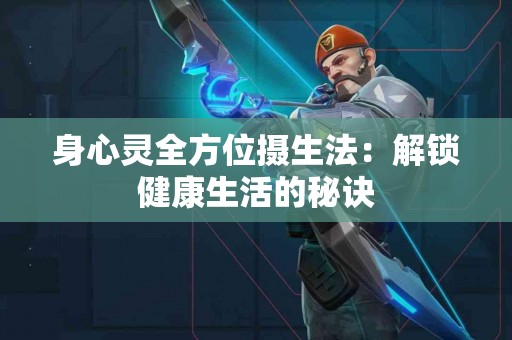 身心灵全方位摄生法：解锁健康生活的秘诀