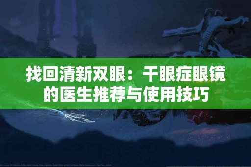 找回清新双眼：干眼症眼镜的医生推荐与使用技巧