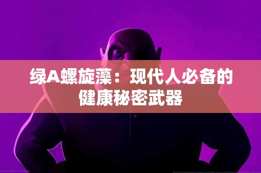 绿A螺旋藻：现代人必备的健康秘密武器
