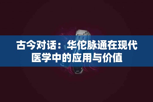 古今对话：华佗脉通在现代医学中的应用与价值