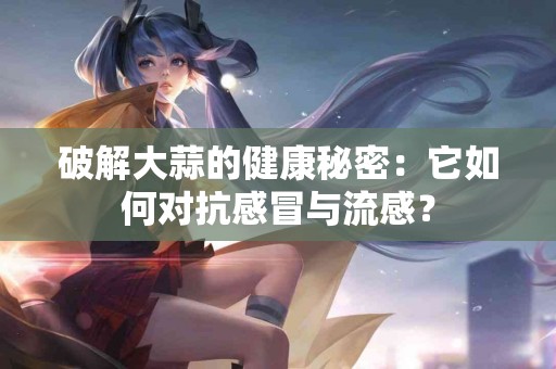 破解大蒜的健康秘密：它如何对抗感冒与流感？