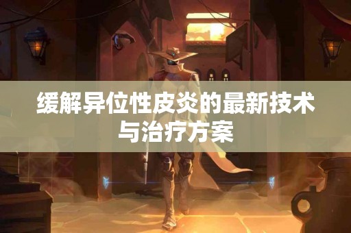 缓解异位性皮炎的最新技术与治疗方案