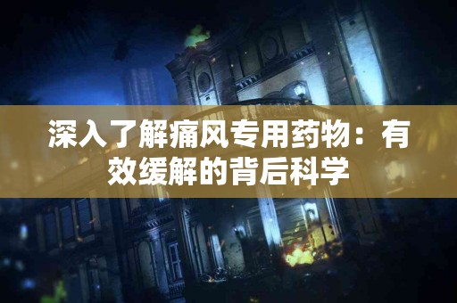 深入了解痛风专用药物：有效缓解的背后科学