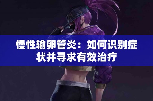 慢性输卵管炎：如何识别症状并寻求有效治疗