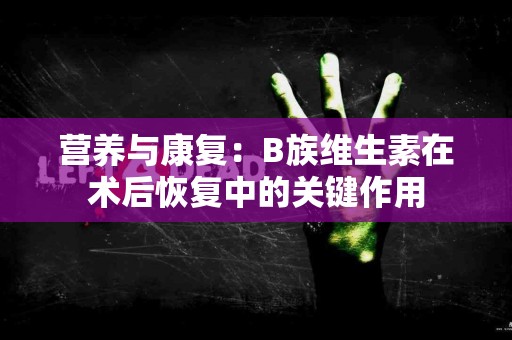 营养与康复：B族维生素在术后恢复中的关键作用
