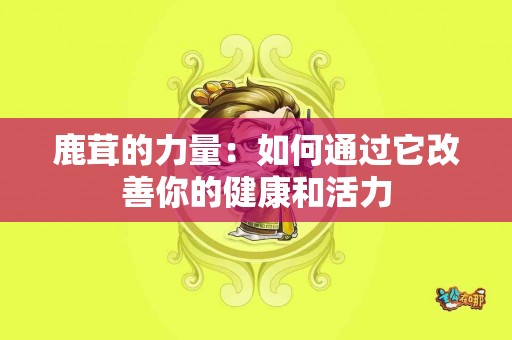 鹿茸的力量：如何通过它改善你的健康和活力