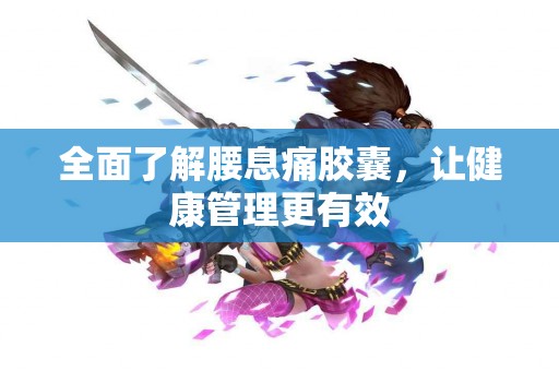 全面了解腰息痛胶囊，让健康管理更有效