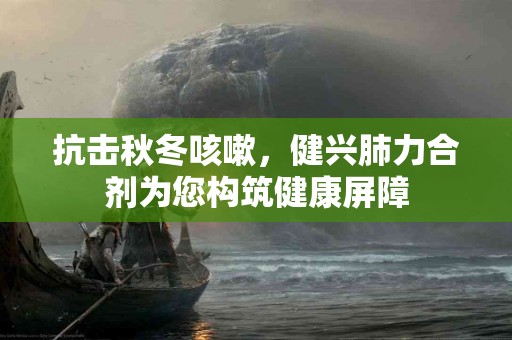 抗击秋冬咳嗽，健兴肺力合剂为您构筑健康屏障