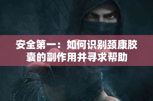 安全第一：如何识别颈康胶囊的副作用并寻求帮助