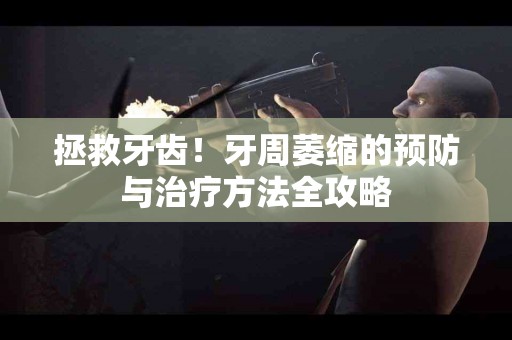 拯救牙齿！牙周萎缩的预防与治疗方法全攻略