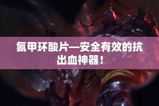 氨甲环酸片—安全有效的抗出血神器！