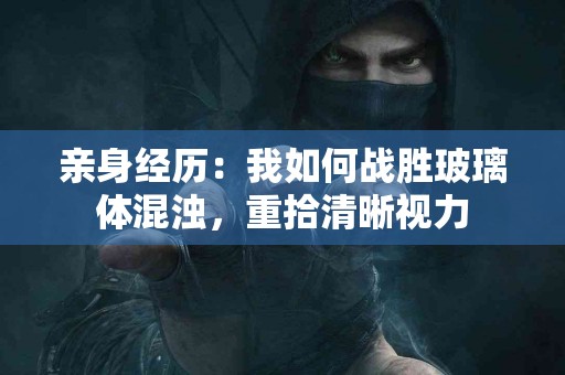 亲身经历：我如何战胜玻璃体混浊，重拾清晰视力