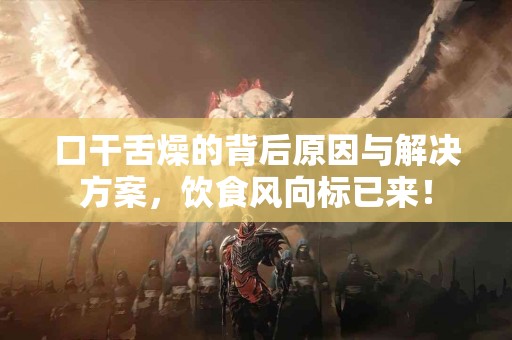 口干舌燥的背后原因与解决方案，饮食风向标已来！