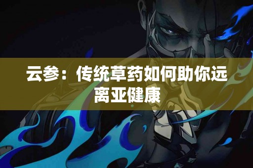 云参：传统草药如何助你远离亚健康