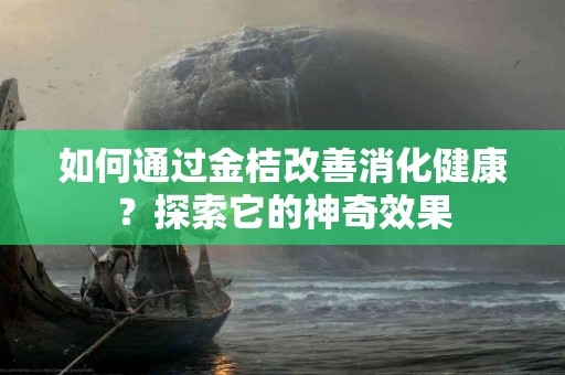 如何通过金桔改善消化健康？探索它的神奇效果