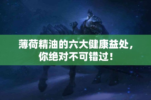 薄荷精油的六大健康益处，你绝对不可错过！