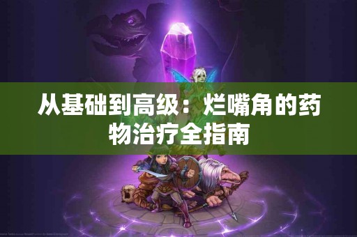 从基础到高级：烂嘴角的药物治疗全指南