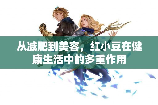 从减肥到美容，红小豆在健康生活中的多重作用