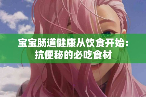宝宝肠道健康从饮食开始：抗便秘的必吃食材