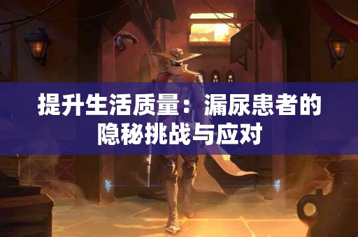 提升生活质量：漏尿患者的隐秘挑战与应对