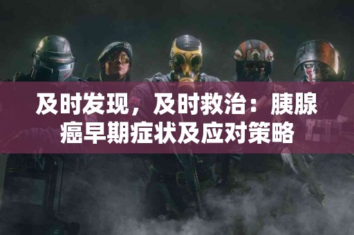 及时发现，及时救治：胰腺癌早期症状及应对策略