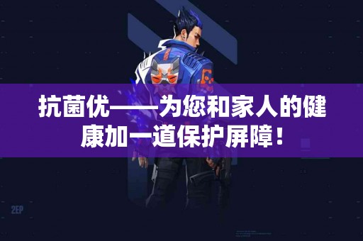 抗菌优——为您和家人的健康加一道保护屏障！
