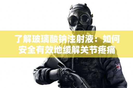 了解玻璃酸钠注射液：如何安全有效地缓解关节疼痛