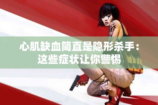 心肌缺血简直是隐形杀手：这些症状让你警惕