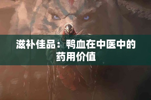 滋补佳品：鸭血在中医中的药用价值