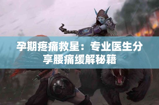 孕期疼痛救星：专业医生分享腰痛缓解秘籍