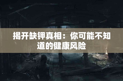 揭开缺钾真相：你可能不知道的健康风险