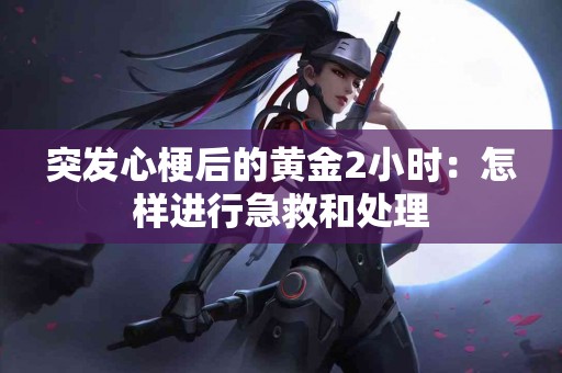 突发心梗后的黄金2小时：怎样进行急救和处理