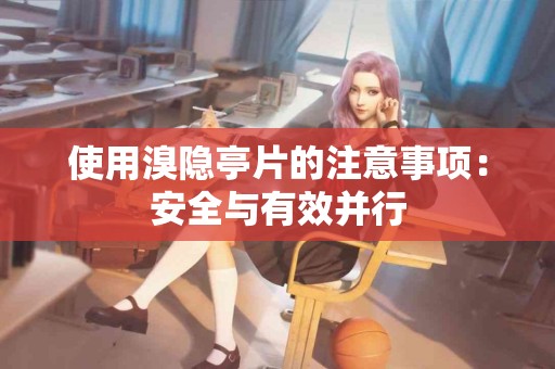 使用溴隐亭片的注意事项：安全与有效并行