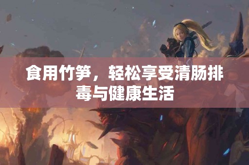 食用竹笋，轻松享受清肠排毒与健康生活