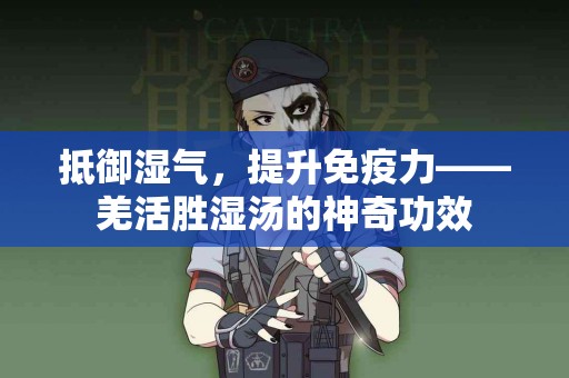 抵御湿气，提升免疫力——羌活胜湿汤的神奇功效