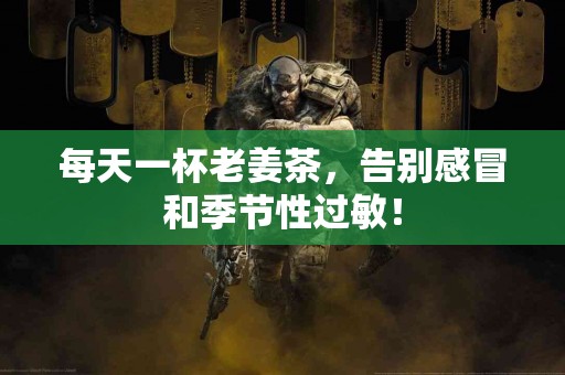 每天一杯老姜茶，告别感冒和季节性过敏！