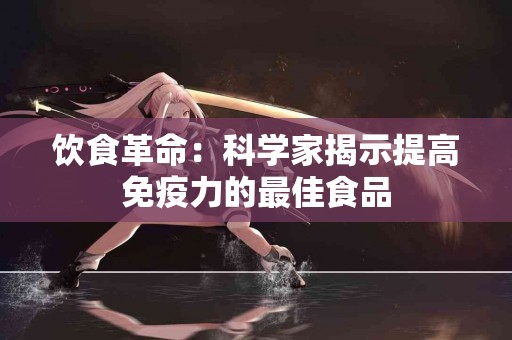 饮食革命：科学家揭示提高免疫力的最佳食品