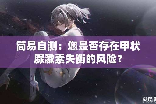 简易自测：您是否存在甲状腺激素失衡的风险？