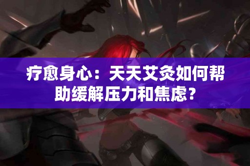 疗愈身心：天天艾灸如何帮助缓解压力和焦虑？