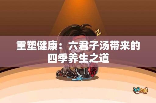 重塑健康：六君子汤带来的四季养生之道